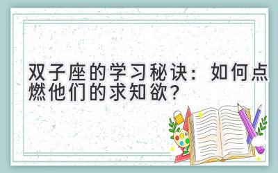  双子座的学习秘诀：如何点燃他们的求知欲？ 