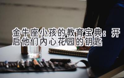  金牛座小孩的教育宝典：开启他们内心花园的钥匙 