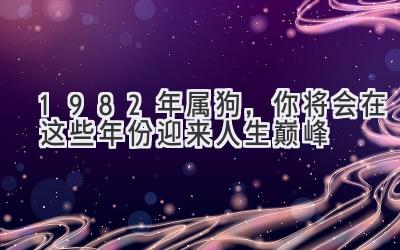  1982年属狗，你将会在这些年份迎来人生巅峰 