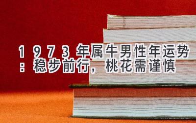  1973年属牛男性2020年运势：稳步前行，桃花需谨慎 