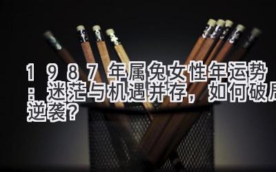  1987年属兔女性2020年运势：迷茫与机遇并存，如何破局逆袭？ 