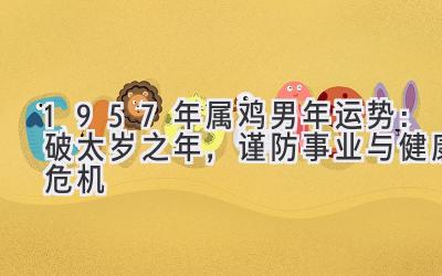  1957年属鸡男2020年运势：破太岁之年，谨防事业与健康危机 