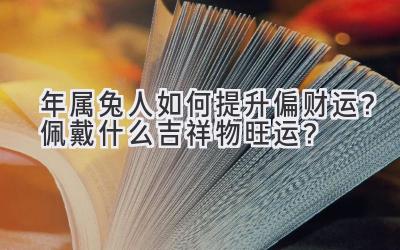   2020年属兔人如何提升偏财运？佩戴什么吉祥物旺运？  