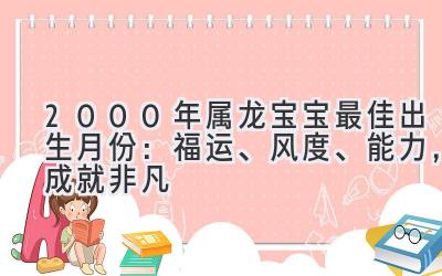  2000年属龙宝宝最佳出生月份：福运、风度、能力，成就非凡 