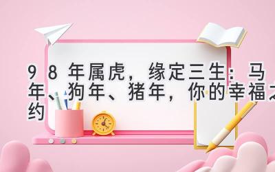  98年属虎，缘定三生：马年、狗年、猪年，你的幸福之约 