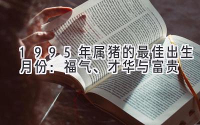  1995年属猪的最佳出生月份：福气、才华与富贵 