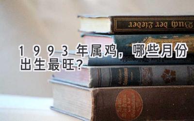  1993年属鸡，哪些月份出生最旺？ 