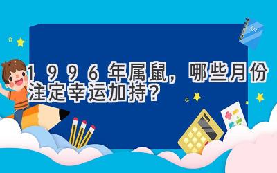  1996年属鼠，哪些月份注定幸运加持？ 