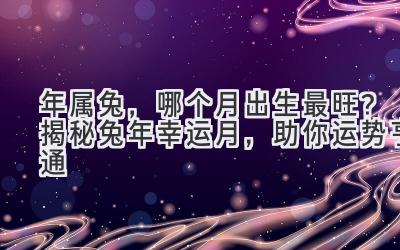  2023年属兔，哪个月出生最旺？揭秘兔年幸运月，助你运势亨通 