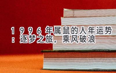  1996年属鼠的人2020年运势：逐梦之旅，乘风破浪 