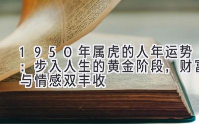  1950年属虎的人2020年运势：步入人生的黄金阶段，财富与情感双丰收 