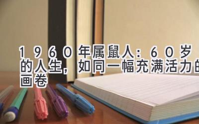  1960年属鼠人：60岁的人生，如同一幅充满活力的画卷 