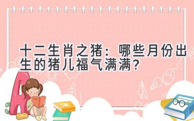  十二生肖之猪：哪些月份出生的猪儿福气满满？ 