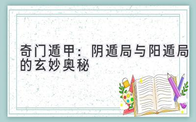  奇门遁甲：阴遁局与阳遁局的玄妙奥秘 