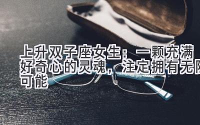  上升双子座女生：一颗充满好奇心的灵魂，注定拥有无限可能 