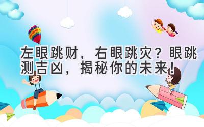  左眼跳财，右眼跳灾？眼跳测吉凶，揭秘你的未来！ 