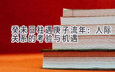  癸未日柱遇2020庚子流年：人际关系的考验与机遇 