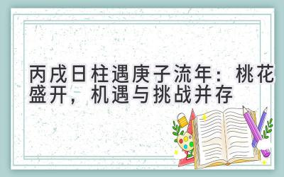  丙戌日柱遇2020庚子流年：桃花盛开，机遇与挑战并存 