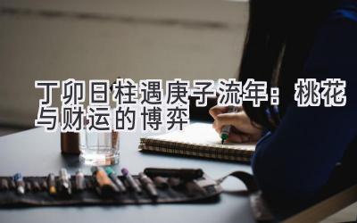  丁卯日柱遇2020庚子流年：桃花与财运的博弈 