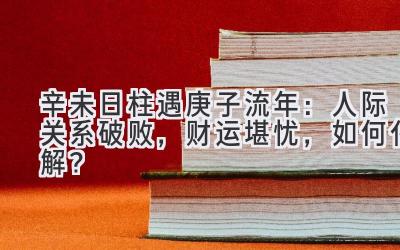  辛未日柱遇庚子流年：人际关系破败，财运堪忧，如何化解？ 