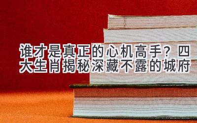   谁才是真正的心机高手？四大生肖揭秘深藏不露的城府 