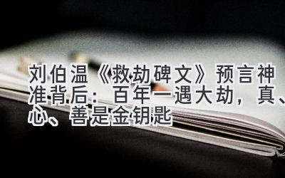  刘伯温《救劫碑文》预言神准背后：百年一遇大劫，真、心、善是金钥匙 