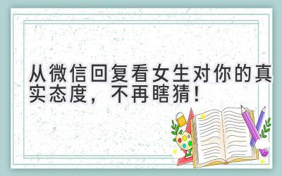  从微信回复看女生对你的真实态度，不再瞎猜！ 