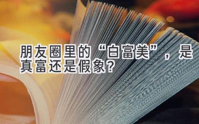   朋友圈里的“白富美”，是真富还是假象？ 