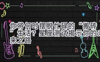  你将何时摆脱忙碌的“搬砖”生活？星座测试揭示你的未来之路 