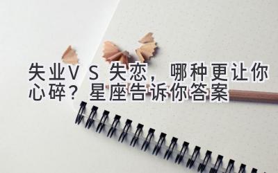  失业VS失恋，哪种更让你心碎？星座告诉你答案 