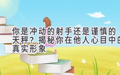  你是冲动的射手还是谨慎的天秤？揭秘你在他人心目中的真实形象 