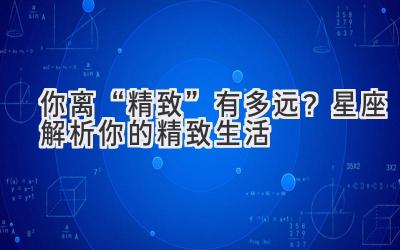  你离“精致”有多远？星座解析你的精致生活 