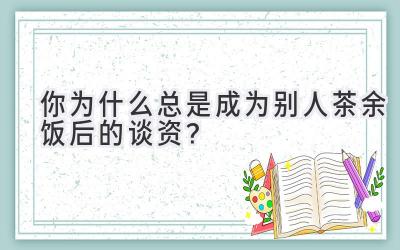   你为什么总是成为别人茶余饭后的谈资？ 