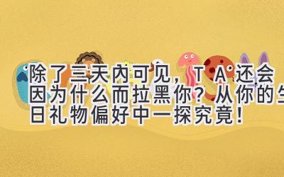  除了三天内可见，TA还会因为什么而拉黑你？从你的生日礼物偏好中一探究竟！ 