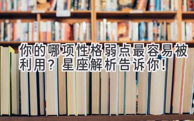   你的哪项性格弱点最容易被利用？星座解析告诉你！ 