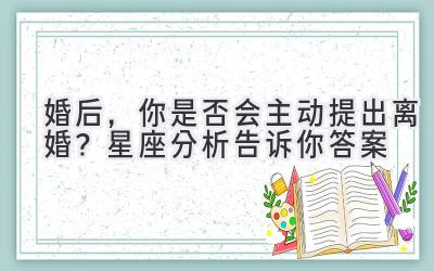  婚后，你是否会主动提出离婚？星座分析告诉你答案 