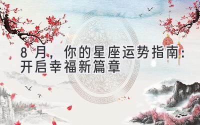   8月，你的星座运势指南：开启幸福新篇章 