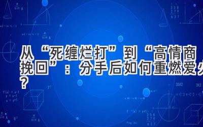  从“死缠烂打”到“高情商挽回”：分手后如何重燃爱火？ 