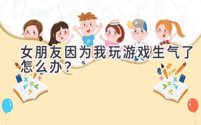   女朋友因为我玩游戏生气了怎么办？  