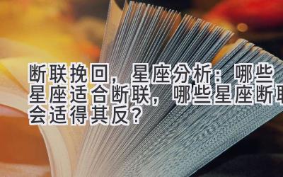   断联挽回，星座分析：哪些星座适合断联，哪些星座断联会适得其反？ 