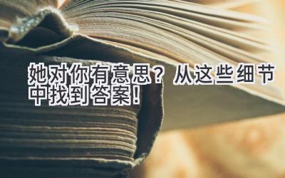  她对你有意思？从这些细节中找到答案！ 