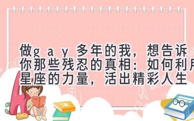  做gay多年的我，想告诉你那些残忍的真相：如何利用星座的力量，活出精彩人生 