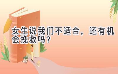   女生说我们不适合，还有机会挽救吗？ 