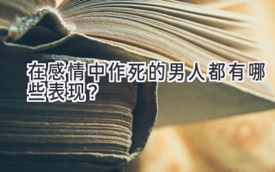  在感情中作死的男人都有哪些表现？ 