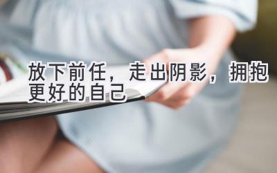  放下前任，走出阴影，拥抱更好的自己 