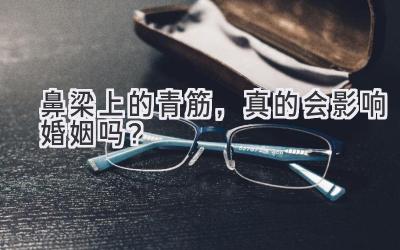  鼻梁上的青筋，真的会影响婚姻吗？ 