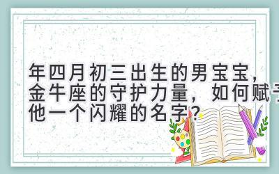  2019年四月初三出生的男宝宝，金牛座的守护力量，如何赋予他一个闪耀的名字？ 