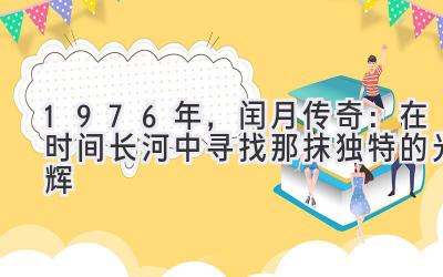  1976年，闰月传奇：在时间长河中寻找那抹独特的光辉 