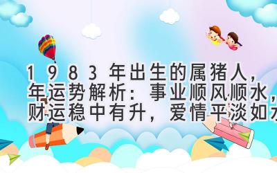  1983年出生的属猪人，2019年运势解析：事业顺风顺水，财运稳中有升，爱情平淡如水 