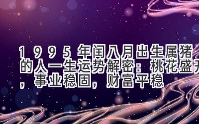  1995年闰八月出生属猪的人一生运势解密：桃花盛开，事业稳固，财富平稳 